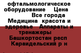 офтальмологическое оборудование  › Цена ­ 840 000 - Все города Медицина, красота и здоровье » Аппараты и тренажеры   . Башкортостан респ.,Караидельский р-н